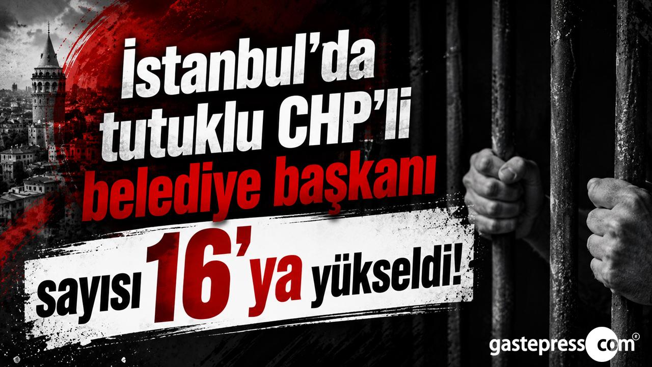 İstanbul'da tutuklu CHP'li belediye başkanı sayısı 16'ya yükseldi!